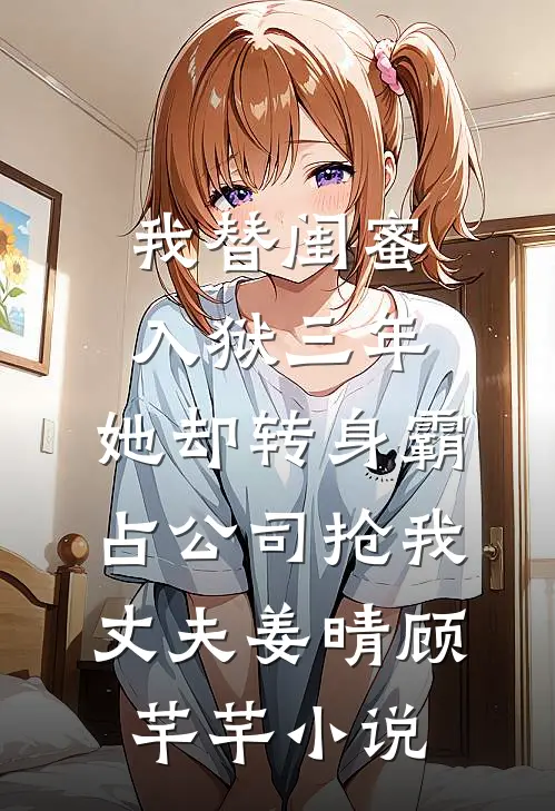 我替闺蜜入狱三年，她却转身霸占公司抢我丈夫姜晴顾芊芊小说