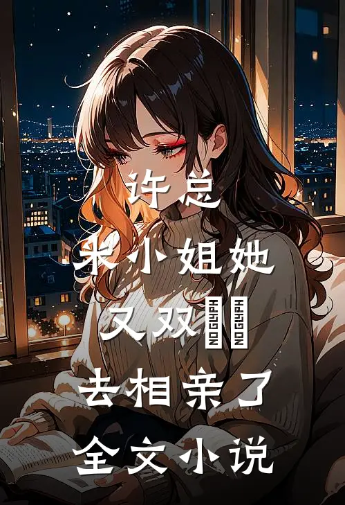 许总，米小姐她又双叒叕去相亲了全文小说