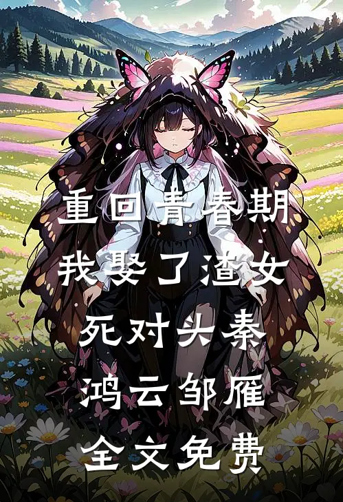 重回青春期，我娶了渣女死对头秦鸿云邹雁全文免费