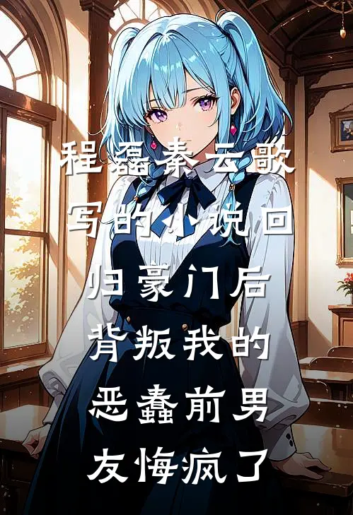 程磊秦云歌写的小说回归豪门后，背叛我的恶蠢前男友悔疯了