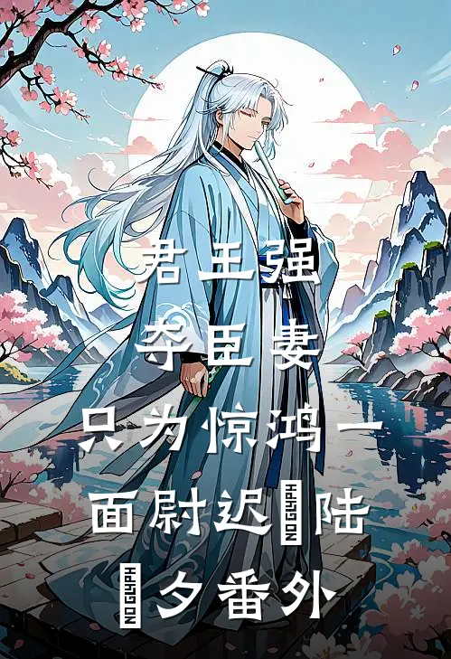 君王强夺臣妻，只为惊鸿一面尉迟璟陆妧夕番外