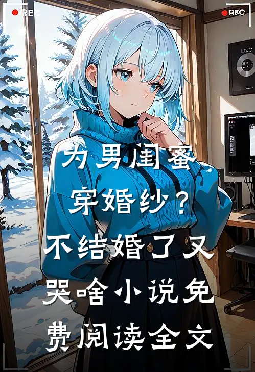 为男闺蜜穿婚纱？不结婚了又哭啥小说免费阅读全文