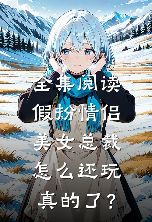 全集阅读假扮情侣，美女总裁怎么还玩真的了？
