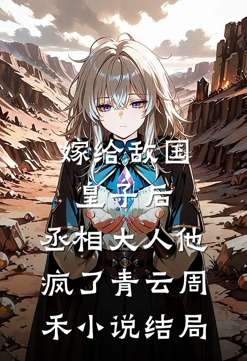 嫁给敌国皇子后，丞相大人他疯了青云周禾小说结局