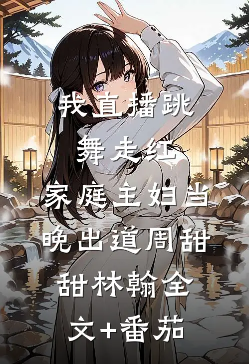 我直播跳舞走红，家庭主妇当晚出道周甜甜林翰全文+番茄