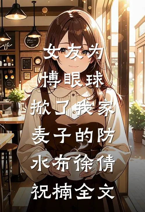 女友为博眼球，掀了我家麦子的防水布徐倩祝楠全文