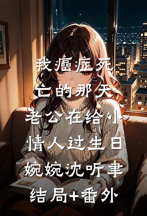 我癌症死亡的那天，老公在给小情人过生日婉婉沈听聿结局+番外