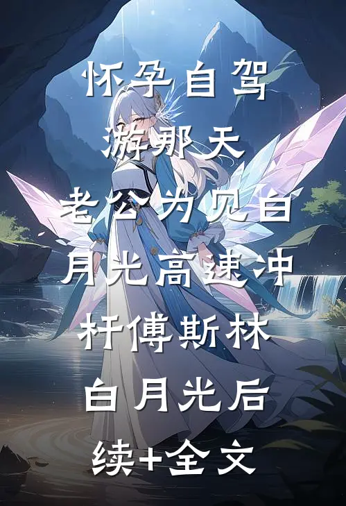 怀孕自驾游那天，老公为见白月光高速冲杆傅斯林白月光后续+全文
