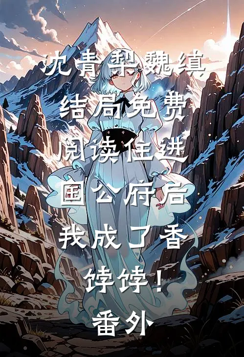 沈青梨魏缜结局免费阅读住进国公府后，我成了香饽饽！番外