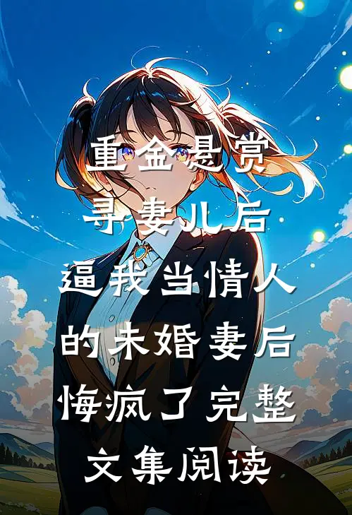 重金悬赏寻妻儿后，逼我当情人的未婚妻后悔疯了完整文集阅读