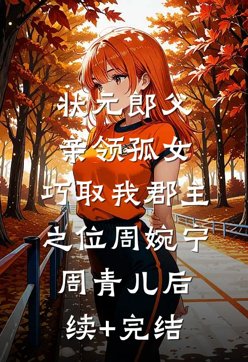 状元郎父亲领孤女，巧取我郡主之位周婉宁周青儿后续+完结