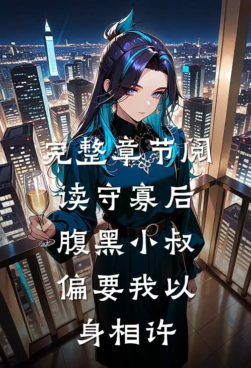 完整章节阅读守寡后，腹黑小叔偏要我以身相许