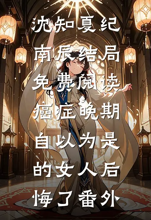 沈知夏纪南辰结局免费阅读癌症晚期：自以为是的女人后悔了番外