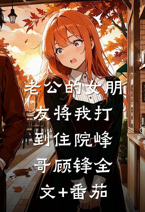 老公的女朋友将我打到住院峰哥顾锋全文+番茄