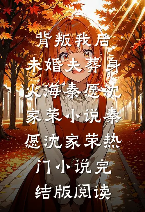 背叛我后，未婚夫葬身火海秦愿沈家荣小说秦愿沈家荣热门小说完结版阅读