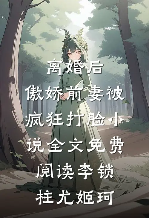 离婚后，傲娇前妻被疯狂打脸小说全文免费阅读李锁柱尤姬珂