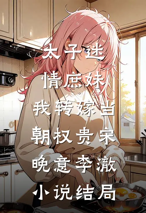 太子迷情庶妹，我转嫁当朝权贵宋晚意李澈小说结局