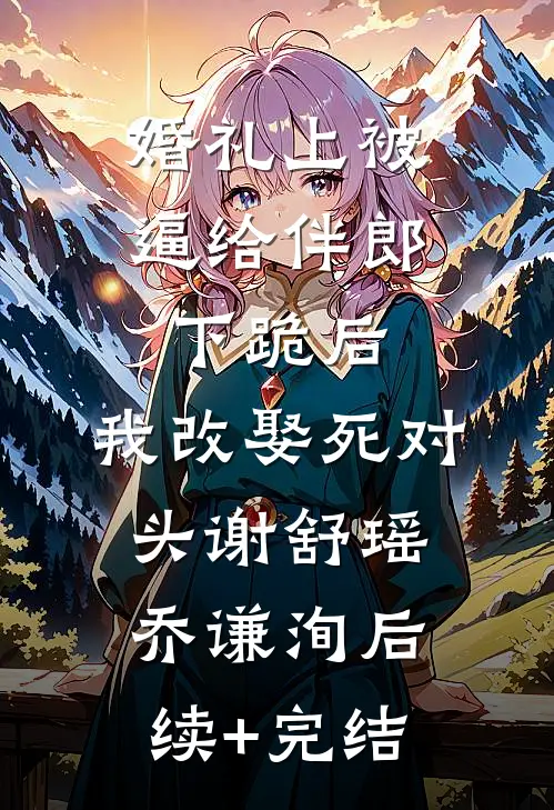 婚礼上被逼给伴郎下跪后，我改娶死对头谢舒瑶乔谦洵后续+完结