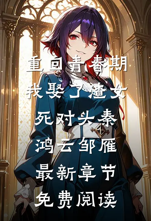 重回青春期，我娶了渣女死对头秦鸿云邹雁最新章节免费阅读