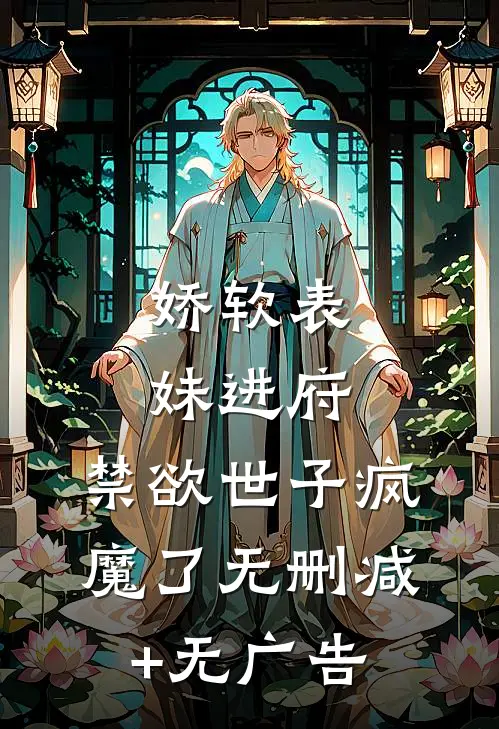 娇软表妹进府：禁欲世子疯魔了无删减+无广告