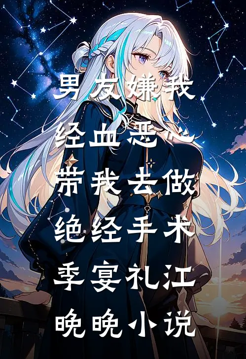 男友嫌我经血恶心，带我去做绝经手术季宴礼江晚晚小说