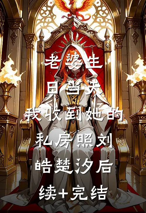 老婆生日当天，我收到她的私房照刘皓楚汐后续+完结
