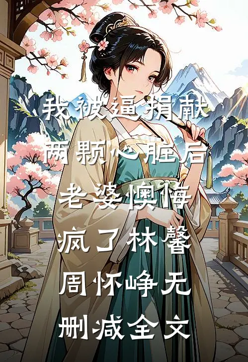 我被逼捐献两颗心脏后，老婆懊悔疯了林馨周怀峥无删减全文