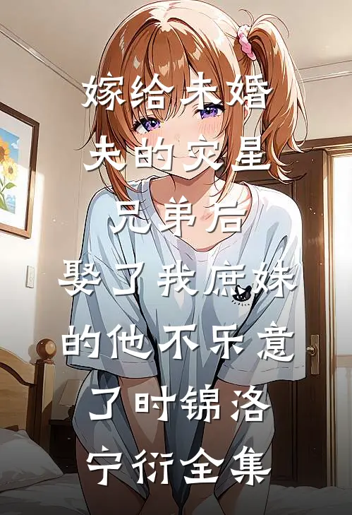 嫁给未婚夫的灾星兄弟后，娶了我庶妹的他不乐意了时锦洛宁衍 全集