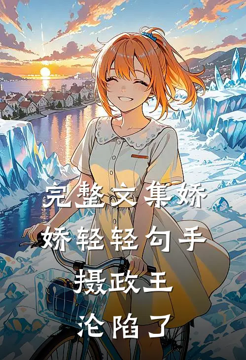 完整文集娇娇轻轻勾手，摄政王沦陷了