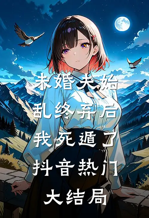 未婚夫始乱终弃后，我死遁了抖音热门大结局