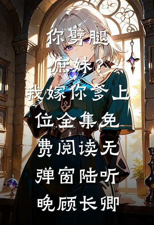 你劈腿庶妹？我嫁你爹上位全集免费阅读无弹窗陆听晚顾长卿