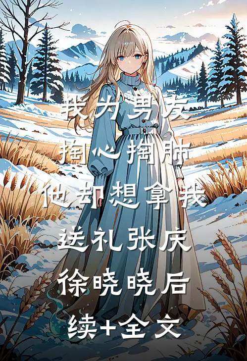 我为男友掏心掏肺，他却想拿我送礼张庆徐晓晓后续+全文