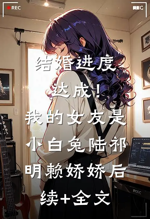 结婚进度达成！我的女友是小白兔陆祁明赖娇娇后续+全文