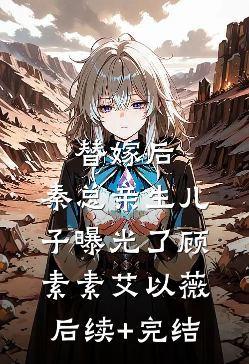 替嫁后，秦总亲生儿子曝光了顾素素艾以薇后续+完结