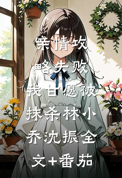 亲情攻略失败，我甘愿被抹杀林小乔沈振全文+番茄