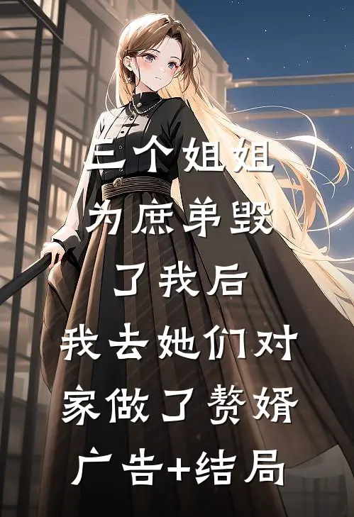 三个姐姐为庶弟毁了我后，我去她们对家做了赘婿广告+结局