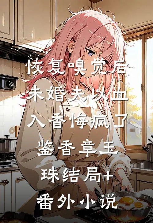 恢复嗅觉后，未婚夫以血入香悔疯了鉴香章玉珠结局+番外小说