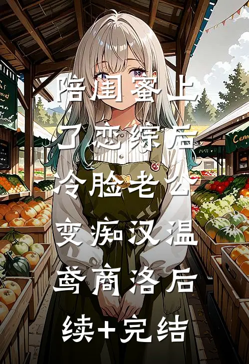 陪闺蜜上了恋综后，冷脸老公变痴汉温鸢商洛后续+完结