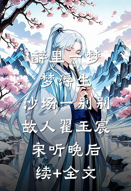 醉里一梦梦浮生，沙场一别别故人翟玉宸宋听晚后续+全文