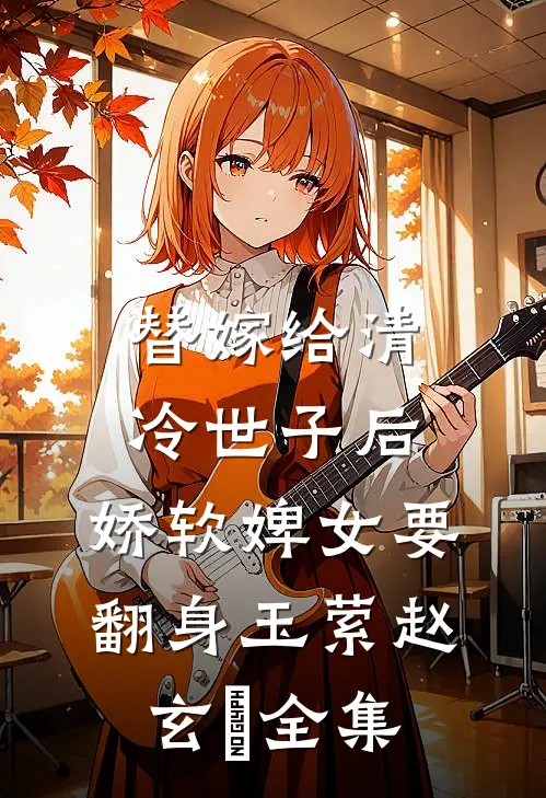替嫁给清冷世子后，娇软婢女要翻身玉萦赵玄祐全集