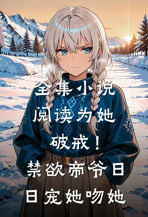 全集小说阅读为她破戒！禁欲帝爷日日宠她吻她