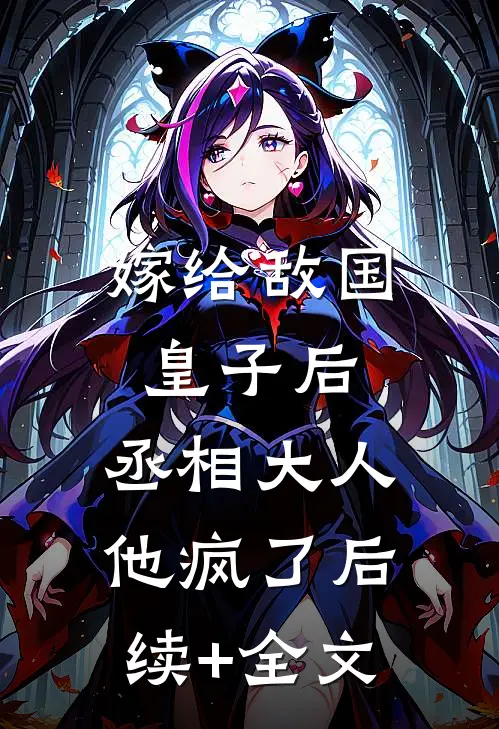 嫁给敌国皇子后，丞相大人他疯了后续+全文
