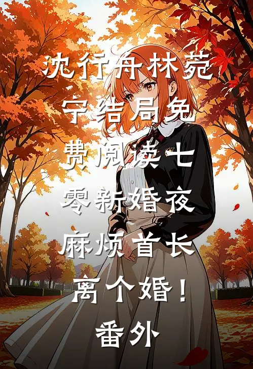 沈行舟林菀宁结局免费阅读七零新婚夜，麻烦首长离个婚！番外