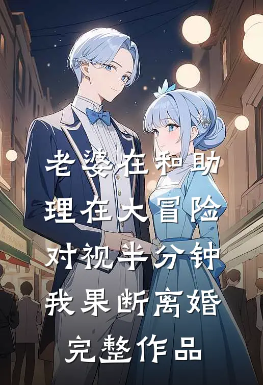 老婆在和助理在大冒险对视半分钟，我果断离婚完整作品