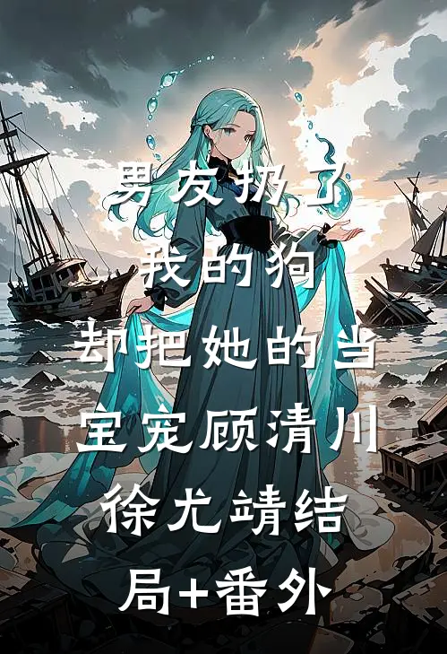 男友扔了我的狗，却把她的当宝宠顾清川徐尤靖结局+番外