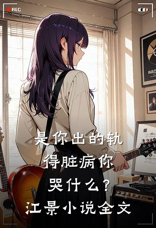 是你出的轨，得脏病你哭什么？江景小说全文