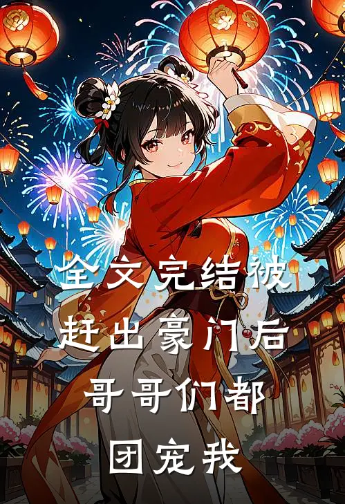 全文完结被赶出豪门后，哥哥们都团宠我