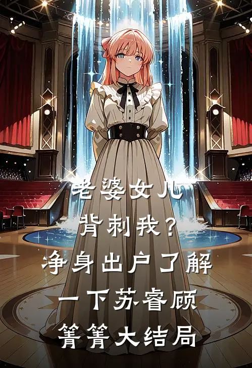 老婆女儿背刺我？净身出户了解一下苏睿顾箐箐大结局