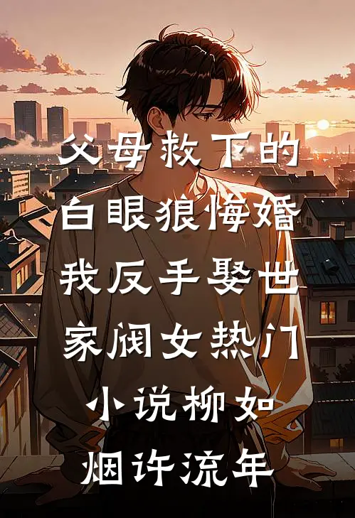 父母救下的白眼狼悔婚，我反手娶世家阀女热门小说柳如烟许流年