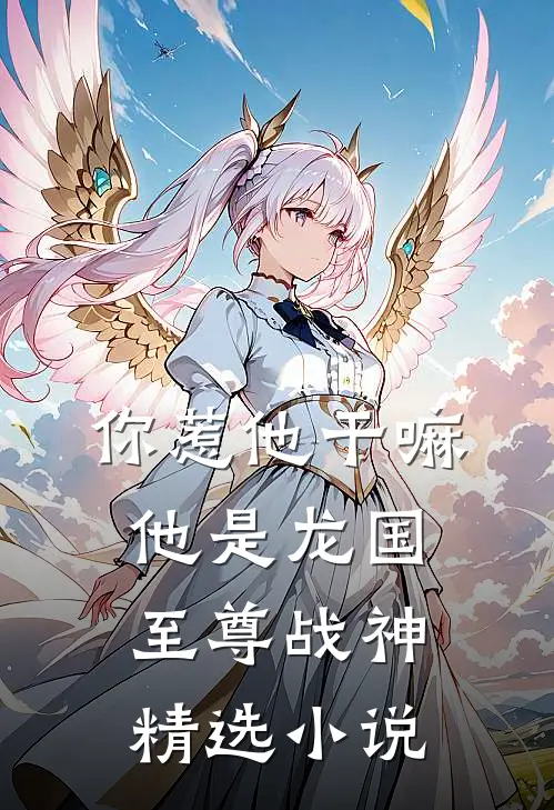 你惹他干嘛，他是龙国至尊战神精选小说